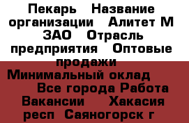 Пекарь › Название организации ­ Алитет-М, ЗАО › Отрасль предприятия ­ Оптовые продажи › Минимальный оклад ­ 35 000 - Все города Работа » Вакансии   . Хакасия респ.,Саяногорск г.